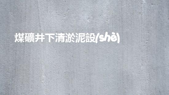 煤礦井下清淤泥設(shè)備廠家高效清淤技術(shù)助力礦井安全生產(chǎn)！